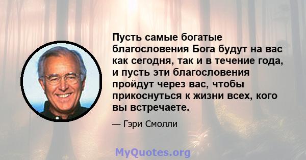 Пусть самые богатые благословения Бога будут на вас как сегодня, так и в течение года, и пусть эти благословения пройдут через вас, чтобы прикоснуться к жизни всех, кого вы встречаете.