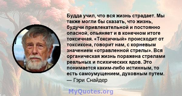 Будда учил, что вся жизнь страдает. Мы также могли бы сказать, что жизнь, будучи привлекательной и постоянно опасной, опьяняет и в конечном итоге токсичная. «Токсичный» происходит от токсикона, говорит нам, с корневым