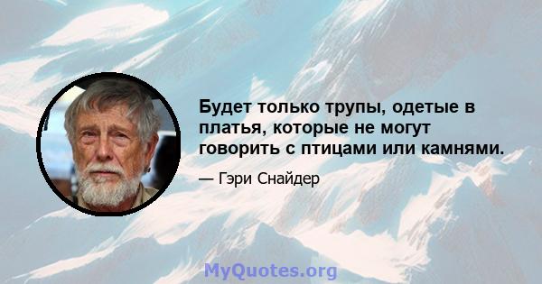 Будет только трупы, одетые в платья, которые не могут говорить с птицами или камнями.