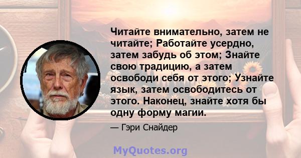 Читайте внимательно, затем не читайте; Работайте усердно, затем забудь об этом; Знайте свою традицию, а затем освободи себя от этого; Узнайте язык, затем освободитесь от этого. Наконец, знайте хотя бы одну форму магии.