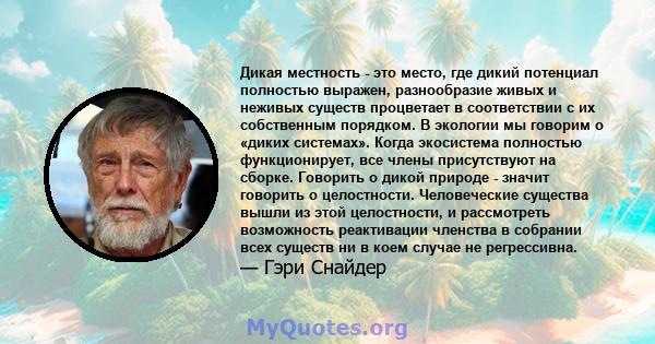 Дикая местность - это место, где дикий потенциал полностью выражен, разнообразие живых и неживых существ процветает в соответствии с их собственным порядком. В экологии мы говорим о «диких системах». Когда экосистема