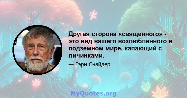 Другая сторона «священного» - это вид вашего возлюбленного в подземном мире, капающий с личинками.