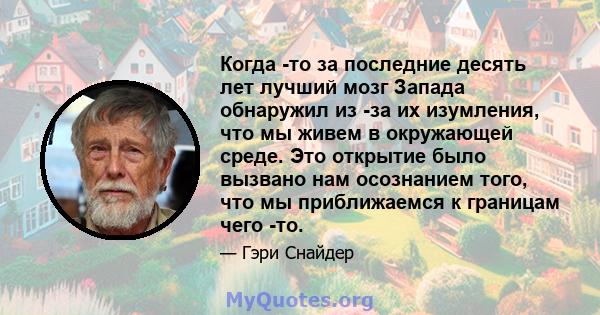 Когда -то за последние десять лет лучший мозг Запада обнаружил из -за их изумления, что мы живем в окружающей среде. Это открытие было вызвано нам осознанием того, что мы приближаемся к границам чего -то.