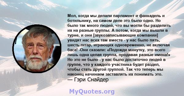 Мол, когда мы делали парламент и фанкадель и ботильнику, на самом деле это было одно. Но было так много людей, что вы могли бы разделить их на разные группы. А потом, когда мы вышли в турне, и они [звукозаписывающие