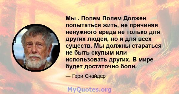 Мы . Полем Полем Должен попытаться жить, не причиняя ненужного вреда не только для других людей, но и для всех существ. Мы должны стараться не быть скупым или использовать других. В мире будет достаточно боли.