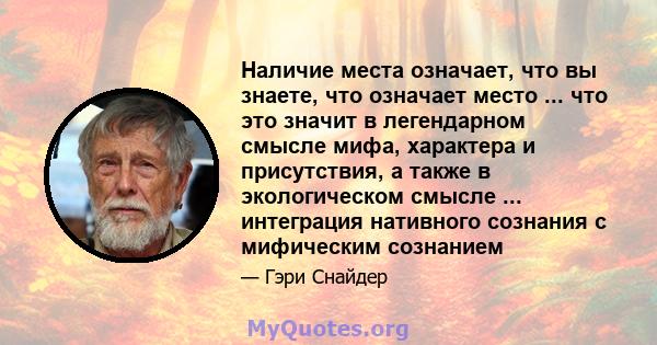 Наличие места означает, что вы знаете, что означает место ... что это значит в легендарном смысле мифа, характера и присутствия, а также в экологическом смысле ... интеграция нативного сознания с мифическим сознанием