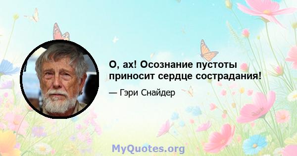 О, ах! Осознание пустоты приносит сердце сострадания!