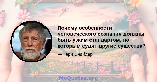 Почему особенности человеческого сознания должны быть узким стандартом, по которым судят другие существа?