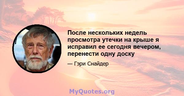 После нескольких недель просмотра утечки на крыше я исправил ее сегодня вечером, перенести одну доску