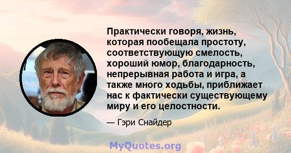 Практически говоря, жизнь, которая пообещала простоту, соответствующую смелость, хороший юмор, благодарность, непрерывная работа и игра, а также много ходьбы, приближает нас к фактически существующему миру и его