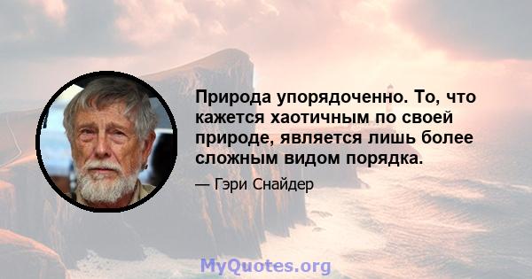 Природа упорядоченно. То, что кажется хаотичным по своей природе, является лишь более сложным видом порядка.