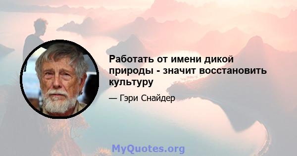 Работать от имени дикой природы - значит восстановить культуру