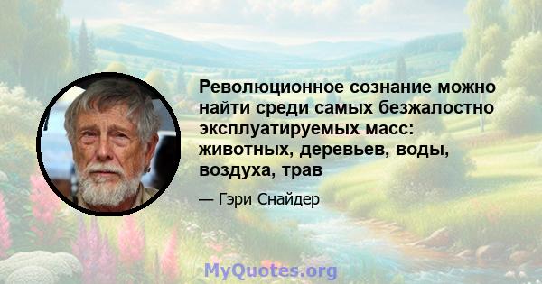 Революционное сознание можно найти среди самых безжалостно эксплуатируемых масс: животных, деревьев, воды, воздуха, трав