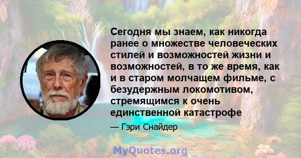 Сегодня мы знаем, как никогда ранее о множестве человеческих стилей и возможностей жизни и возможностей, в то же время, как и в старом молчащем фильме, с безудержным локомотивом, стремящимся к очень единственной