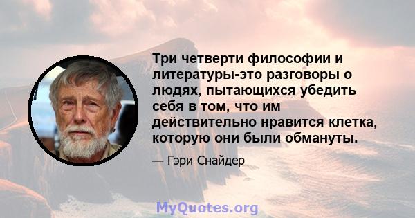 Три четверти философии и литературы-это разговоры о людях, пытающихся убедить себя в том, что им действительно нравится клетка, которую они были обмануты.