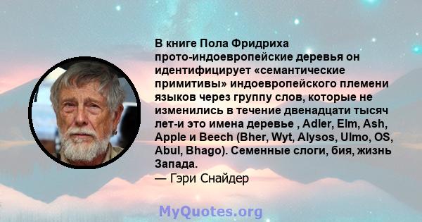 В книге Пола Фридриха прото-индоевропейские деревья он идентифицирует «семантические примитивы» индоевропейского племени языков через группу слов, которые не изменились в течение двенадцати тысяч лет-и это имена деревье 