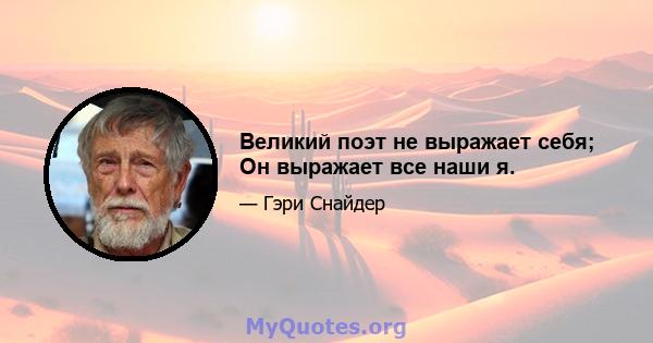 Великий поэт не выражает себя; Он выражает все наши я.