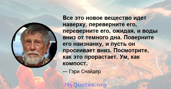 Все это новое вещество идет наверху, переверните его, переверните его, ожидая, и воды вниз от темного дна. Поверните его наизнанку, и пусть он просеивает вниз. Посмотрите, как это прорастает. Ум, как компост.