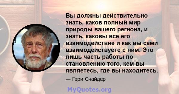 Вы должны действительно знать, каков полный мир природы вашего региона, и знать, каковы все его взаимодействие и как вы сами взаимодействуете с ним. Это лишь часть работы по становлению того, кем вы являетесь, где вы