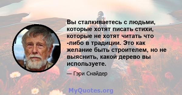 Вы сталкиваетесь с людьми, которые хотят писать стихи, которые не хотят читать что -либо в традиции. Это как желание быть строителем, но не выяснить, какой дерево вы используете.