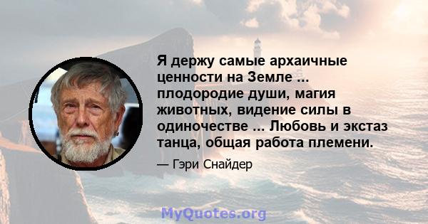 Я держу самые архаичные ценности на Земле ... плодородие души, магия животных, видение силы в одиночестве ... Любовь и экстаз танца, общая работа племени.