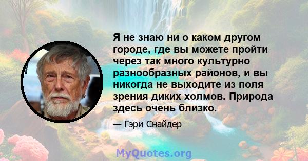 Я не знаю ни о каком другом городе, где вы можете пройти через так много культурно разнообразных районов, и вы никогда не выходите из поля зрения диких холмов. Природа здесь очень близко.