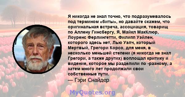 Я никогда не знал точно, что подразумевалось под термином «биты», но давайте скажем, что оригинальная встреча, ассоциация, товарищ по Аллену Гинсбергу, Я, Майкл МакКлюр, Лоуренс Ферлингетти, Филипп Уэйлен, которого