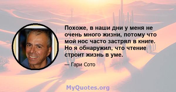 Похоже, в наши дни у меня не очень много жизни, потому что мой нос часто застрял в книге. Но я обнаружил, что чтение строит жизнь в уме.