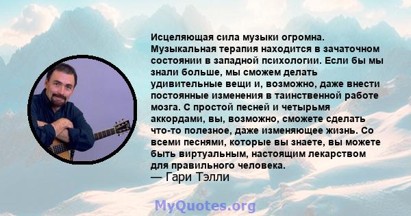 Исцеляющая сила музыки огромна. Музыкальная терапия находится в зачаточном состоянии в западной психологии. Если бы мы знали больше, мы сможем делать удивительные вещи и, возможно, даже внести постоянные изменения в