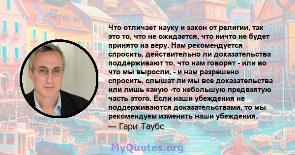 Что отличает науку и закон от религии, так это то, что не ожидается, что ничто не будет принято на веру. Нам рекомендуется спросить, действительно ли доказательства поддерживают то, что нам говорят - или во что мы