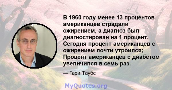 В 1960 году менее 13 процентов американцев страдали ожирением, а диагноз был диагностирован на 1 процент. Сегодня процент американцев с ожирением почти утроился; Процент американцев с диабетом увеличился в семь раз.