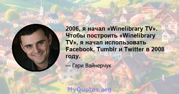 2006, я начал «Winelibrary TV». Чтобы построить «Winelibrary TV», я начал использовать Facebook, Tumblr и Twitter в 2008 году.