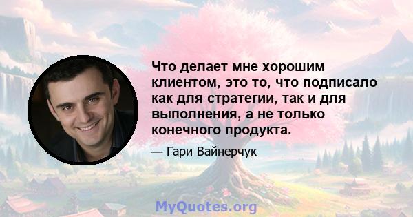 Что делает мне хорошим клиентом, это то, что подписало как для стратегии, так и для выполнения, а не только конечного продукта.