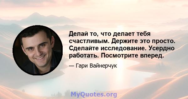 Делай то, что делает тебя счастливым. Держите это просто. Сделайте исследование. Усердно работать. Посмотрите вперед.