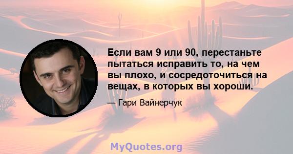 Если вам 9 или 90, перестаньте пытаться исправить то, на чем вы плохо, и сосредоточиться на вещах, в которых вы хороши.