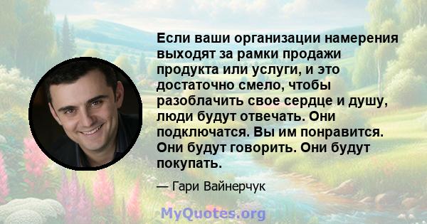 Если ваши организации намерения выходят за рамки продажи продукта или услуги, и это достаточно смело, чтобы разоблачить свое сердце и душу, люди будут отвечать. Они подключатся. Вы им понравится. Они будут говорить. Они 