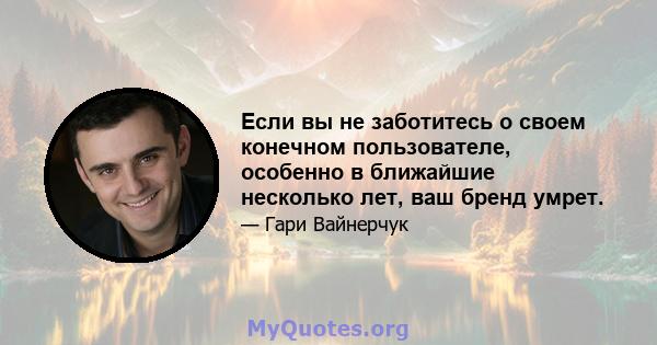 Если вы не заботитесь о своем конечном пользователе, особенно в ближайшие несколько лет, ваш бренд умрет.