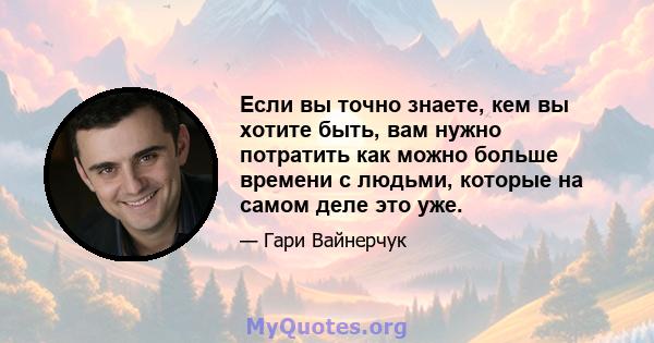 Если вы точно знаете, кем вы хотите быть, вам нужно потратить как можно больше времени с людьми, которые на самом деле это уже.