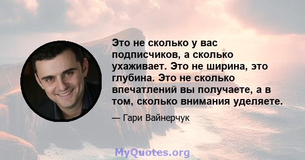 Это не сколько у вас подписчиков, а сколько ухаживает. Это не ширина, это глубина. Это не сколько впечатлений вы получаете, а в том, сколько внимания уделяете.