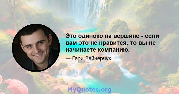 Это одиноко на вершине - если вам это не нравится, то вы не начинаете компанию.