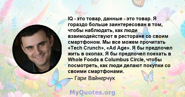 IQ - это товар, данные - это товар. Я гораздо больше заинтересован в том, чтобы наблюдать, как люди взаимодействуют в ресторане со своим смартфоном. Мы все можем прочитать «Tech Crunch», «Ad Age». Я бы предпочел жить в