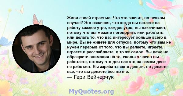 Живи своей страстью. Что это значит, во всяком случае? Это означает, что когда вы встаете на работу каждое утро, каждое утро, вы накачивают, потому что вы можете поговорить или работать или делать то, что вас интересует 