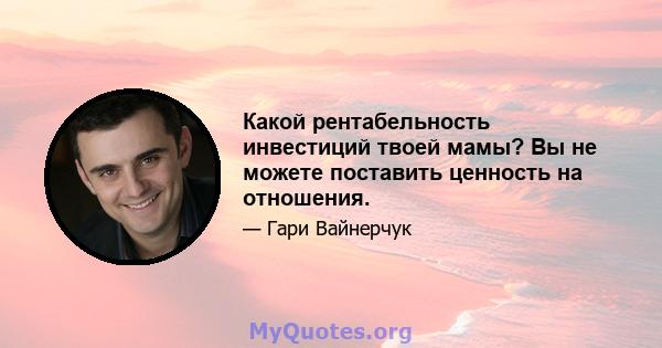 Какой рентабельность инвестиций твоей мамы? Вы не можете поставить ценность на отношения.