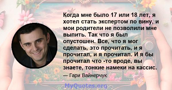 Когда мне было 17 или 18 лет, я хотел стать экспертом по вину, и мои родители не позволили мне выпить. Так что я был опустошен. Все, что я мог сделать, это прочитать, и я прочитал, и я прочитал. И я бы прочитал что -то