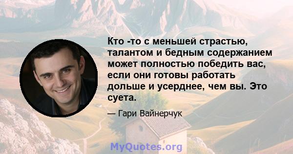 Кто -то с меньшей страстью, талантом и бедным содержанием может полностью победить вас, если они готовы работать дольше и усерднее, чем вы. Это суета.