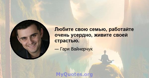 Любите свою семью, работайте очень усердно, живите своей страстью.