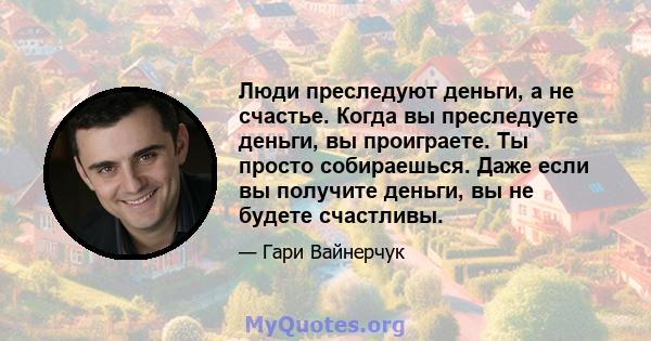 Люди преследуют деньги, а не счастье. Когда вы преследуете деньги, вы проиграете. Ты просто собираешься. Даже если вы получите деньги, вы не будете счастливы.