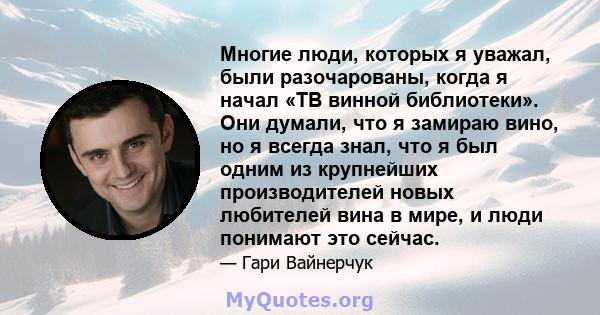 Многие люди, которых я уважал, были разочарованы, когда я начал «ТВ винной библиотеки». Они думали, что я замираю вино, но я всегда знал, что я был одним из крупнейших производителей новых любителей вина в мире, и люди