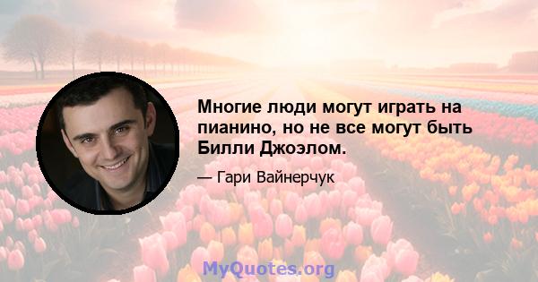 Многие люди могут играть на пианино, но не все могут быть Билли Джоэлом.