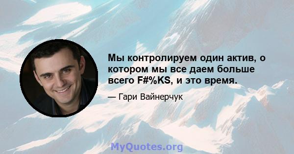 Мы контролируем один актив, о котором мы все даем больше всего F#%KS, и это время.